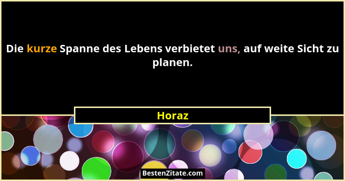 Die kurze Spanne des Lebens verbietet uns, auf weite Sicht zu planen.... - Horaz