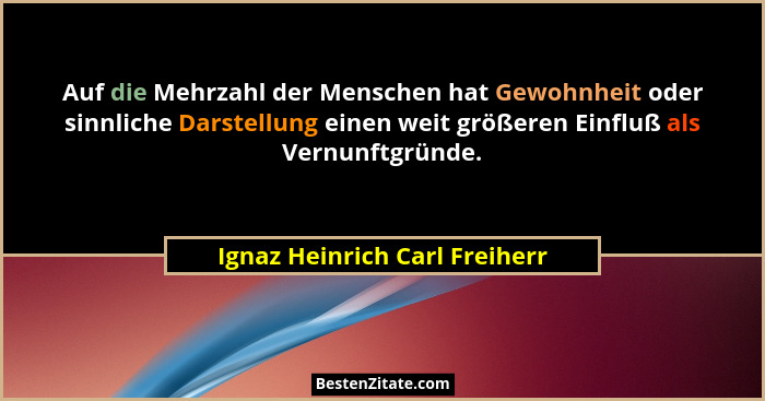 Auf die Mehrzahl der Menschen hat Gewohnheit oder sinnliche Darstellung einen weit größeren Einfluß als Vernunftgründe.... - Ignaz Heinrich Carl Freiherr
