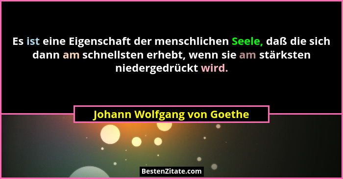 Es ist eine Eigenschaft der menschlichen Seele, daß die sich dann am schnellsten erhebt, wenn sie am stärksten niedergedr... - Johann Wolfgang von Goethe