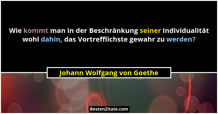 Wie kommt man in der Beschränkung seiner Individualität wohl dahin, das Vortrefflichste gewahr zu werden?... - Johann Wolfgang von Goethe