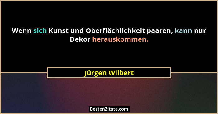 Wenn sich Kunst und Oberflächlichkeit paaren, kann nur Dekor herauskommen.... - Jürgen Wilbert