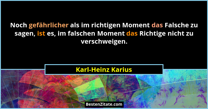 Noch gefährlicher als im richtigen Moment das Falsche zu sagen, ist es, im falschen Moment das Richtige nicht zu verschweigen.... - Karl-Heinz Karius