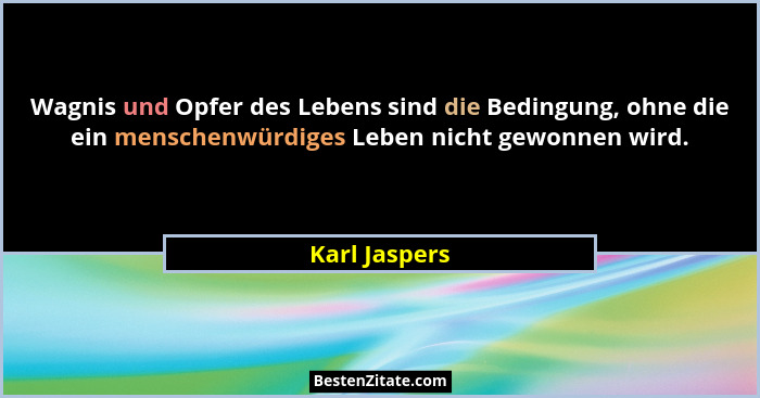 Wagnis und Opfer des Lebens sind die Bedingung, ohne die ein menschenwürdiges Leben nicht gewonnen wird.... - Karl Jaspers