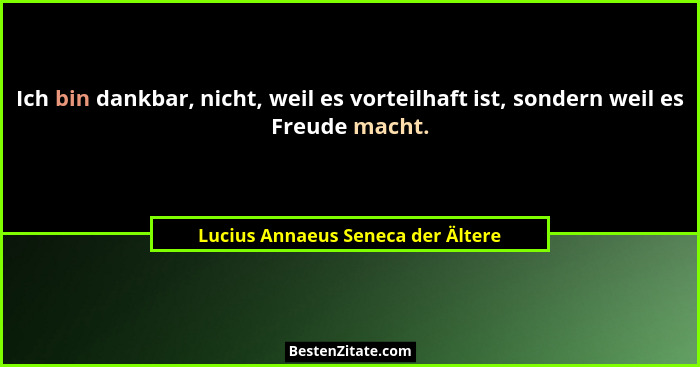 Ich bin dankbar, nicht, weil es vorteilhaft ist, sondern weil es Freude macht.... - Lucius Annaeus Seneca der Ältere