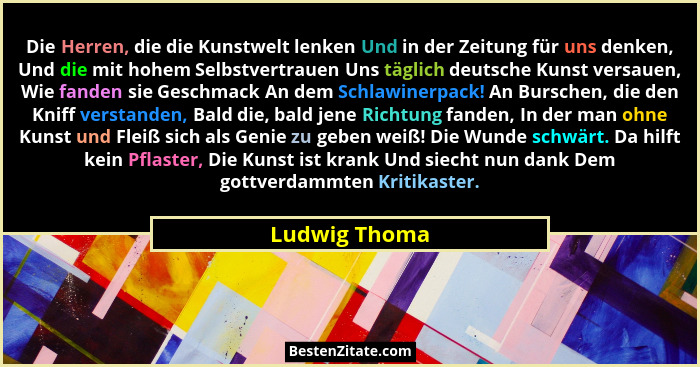 Die Herren, die die Kunstwelt lenken Und in der Zeitung für uns denken, Und die mit hohem Selbstvertrauen Uns täglich deutsche Kunst ve... - Ludwig Thoma