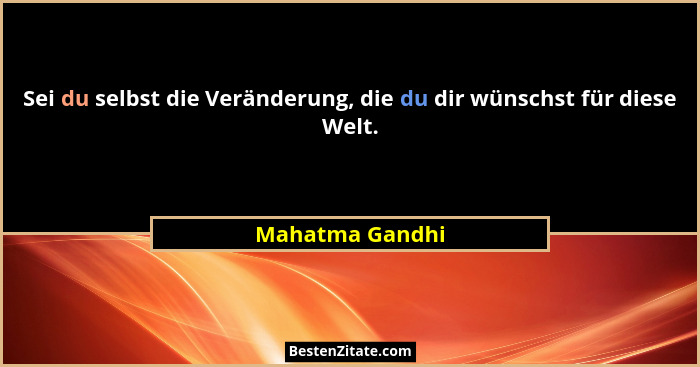 Sei du selbst die Veränderung, die du dir wünschst für diese Welt.... - Mahatma Gandhi