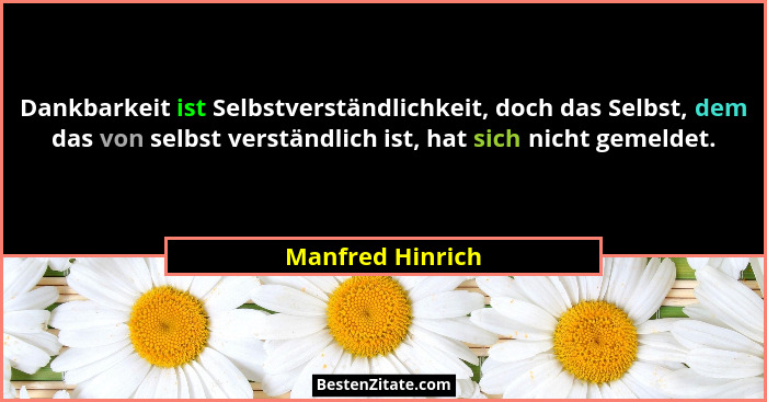 Dankbarkeit ist Selbstverständlichkeit, doch das Selbst, dem das von selbst verständlich ist, hat sich nicht gemeldet.... - Manfred Hinrich