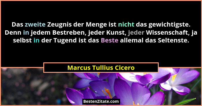 Das zweite Zeugnis der Menge ist nicht das gewichtigste. Denn in jedem Bestreben, jeder Kunst, jeder Wissenschaft, ja selbst i... - Marcus Tullius Cicero
