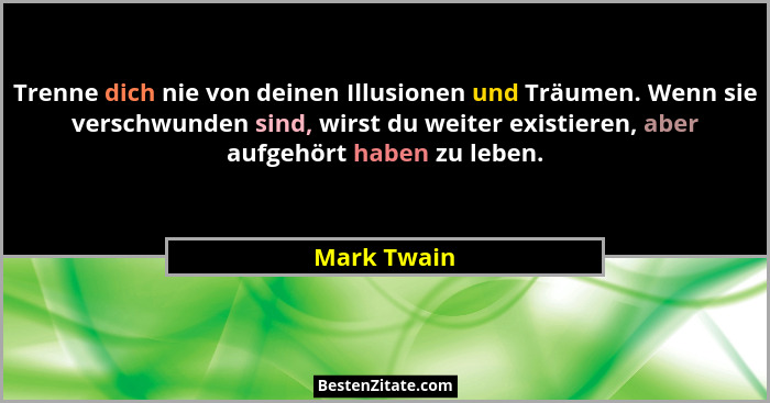 Trenne dich nie von deinen Illusionen und Träumen. Wenn sie verschwunden sind, wirst du weiter existieren, aber aufgehört haben zu leben.... - Mark Twain