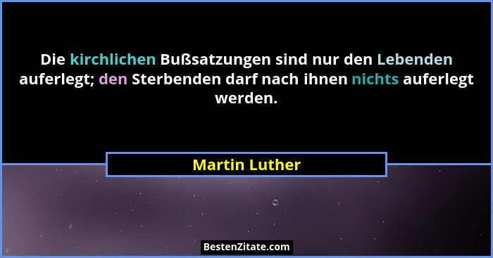 Die kirchlichen Bußsatzungen sind nur den Lebenden auferlegt; den Sterbenden darf nach ihnen nichts auferlegt werden.... - Martin Luther