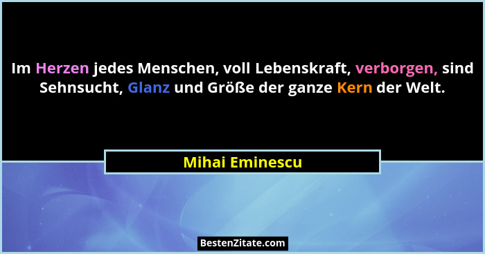 Im Herzen jedes Menschen, voll Lebenskraft, verborgen, sind Sehnsucht, Glanz und Größe der ganze Kern der Welt.... - Mihai Eminescu