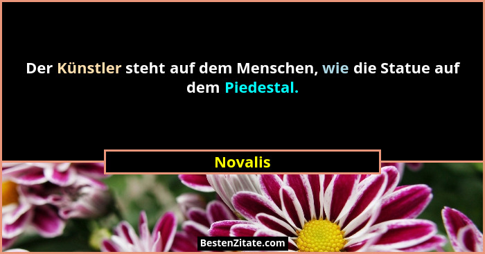Der Künstler steht auf dem Menschen, wie die Statue auf dem Piedestal.... - Novalis