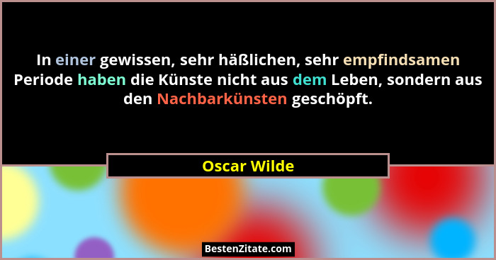 In einer gewissen, sehr häßlichen, sehr empfindsamen Periode haben die Künste nicht aus dem Leben, sondern aus den Nachbarkünsten geschö... - Oscar Wilde