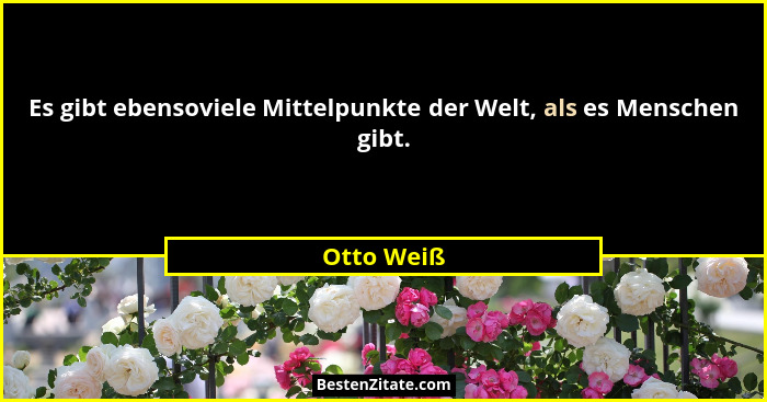 Es gibt ebensoviele Mittelpunkte der Welt, als es Menschen gibt.... - Otto Weiß