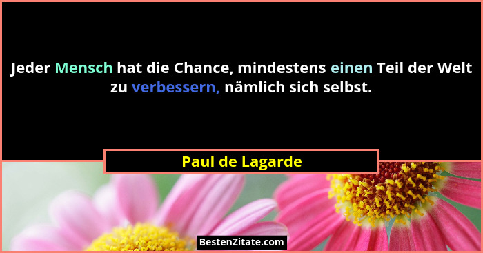 Jeder Mensch hat die Chance, mindestens einen Teil der Welt zu verbessern, nämlich sich selbst.... - Paul de Lagarde