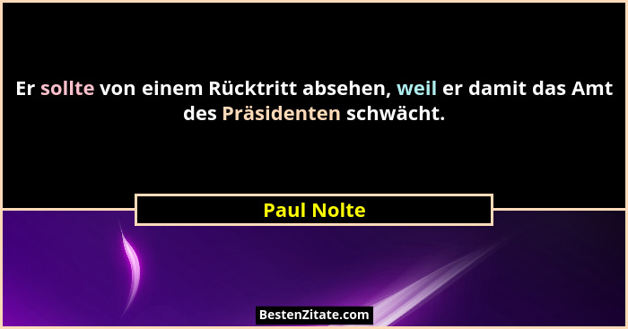 Er sollte von einem Rücktritt absehen, weil er damit das Amt des Präsidenten schwächt.... - Paul Nolte