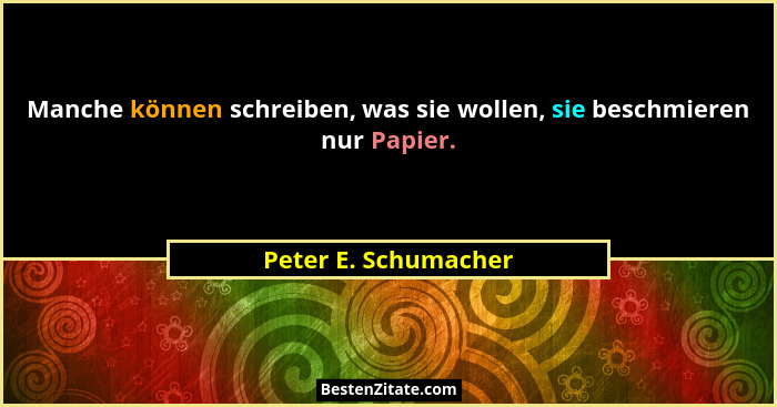 Manche können schreiben, was sie wollen, sie beschmieren nur Papier.... - Peter E. Schumacher