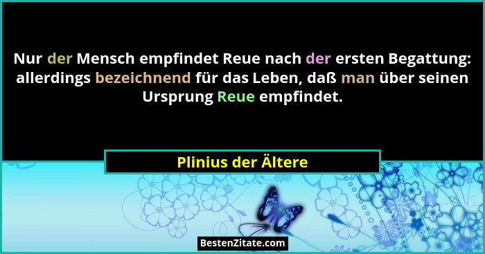 Nur der Mensch empfindet Reue nach der ersten Begattung: allerdings bezeichnend für das Leben, daß man über seinen Ursprung Reue... - Plinius der Ältere