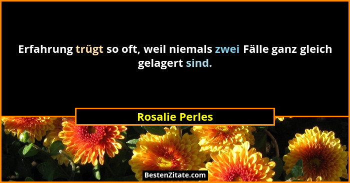 Erfahrung trügt so oft, weil niemals zwei Fälle ganz gleich gelagert sind.... - Rosalie Perles