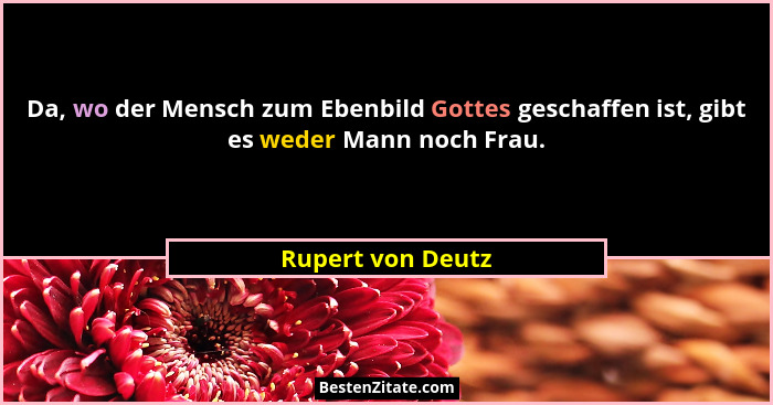 Da, wo der Mensch zum Ebenbild Gottes geschaffen ist, gibt es weder Mann noch Frau.... - Rupert von Deutz