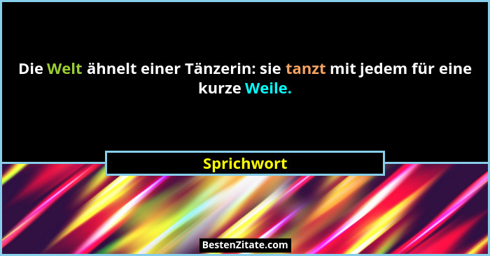 Die Welt ähnelt einer Tänzerin: sie tanzt mit jedem für eine kurze Weile.... - Sprichwort
