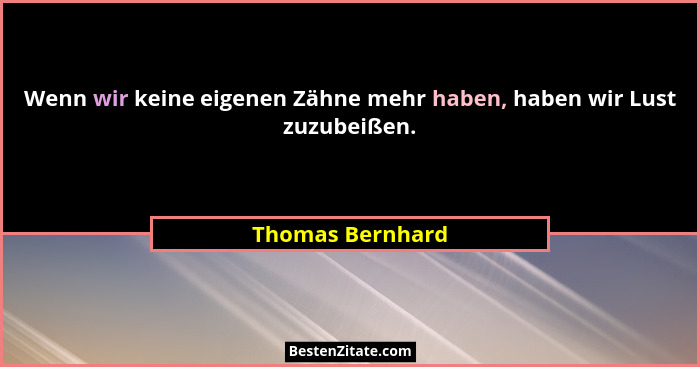 Wenn wir keine eigenen Zähne mehr haben, haben wir Lust zuzubeißen.... - Thomas Bernhard