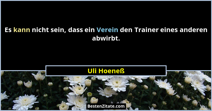 Es kann nicht sein, dass ein Verein den Trainer eines anderen abwirbt.... - Uli Hoeneß