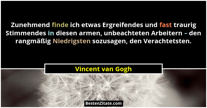 Zunehmend finde ich etwas Ergreifendes und fast traurig Stimmendes in diesen armen, unbeachteten Arbeitern – den rangmäßig Niedrigs... - Vincent van Gogh