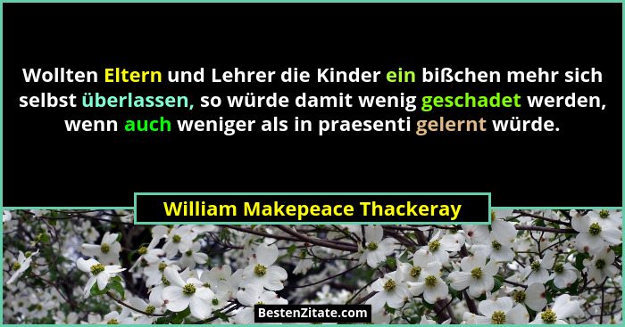 Wollten Eltern und Lehrer die Kinder ein bißchen mehr sich selbst überlassen, so würde damit wenig geschadet werden, wen... - William Makepeace Thackeray