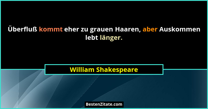 Überfluß kommt eher zu grauen Haaren, aber Auskommen lebt länger.... - William Shakespeare