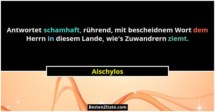 Antwortet schamhaft, rührend, mit bescheidnem Wort dem Herrn in diesem Lande, wie's Zuwandrern ziemt.... - Aischylos