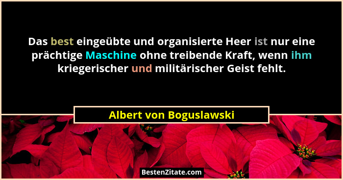 Das best eingeübte und organisierte Heer ist nur eine prächtige Maschine ohne treibende Kraft, wenn ihm kriegerischer und mil... - Albert von Boguslawski