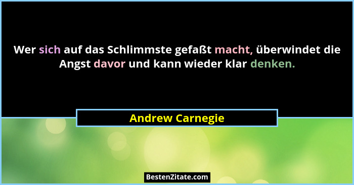 Wer sich auf das Schlimmste gefaßt macht, überwindet die Angst davor und kann wieder klar denken.... - Andrew Carnegie