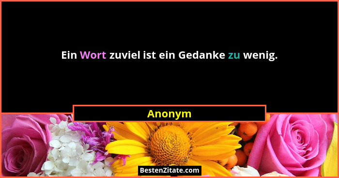 Ein Wort zuviel ist ein Gedanke zu wenig.... - Anonym