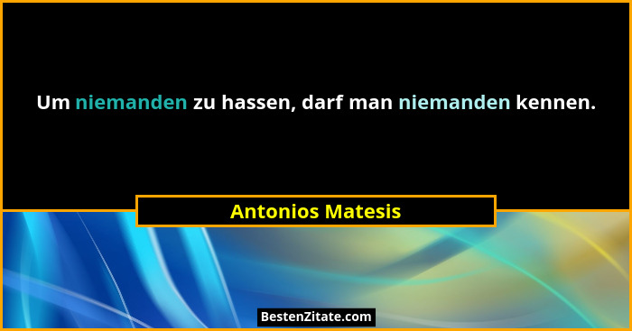 Um niemanden zu hassen, darf man niemanden kennen.... - Antonios Matesis