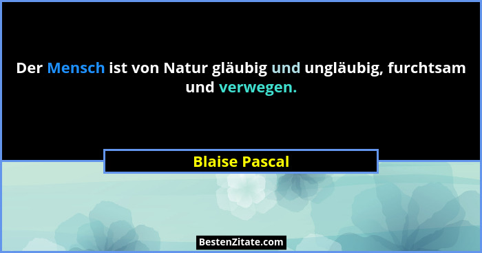 Der Mensch ist von Natur gläubig und ungläubig, furchtsam und verwegen.... - Blaise Pascal