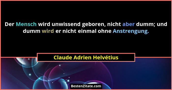 Der Mensch wird unwissend geboren, nicht aber dumm; und dumm wird er nicht einmal ohne Anstrengung.... - Claude Adrien Helvétius