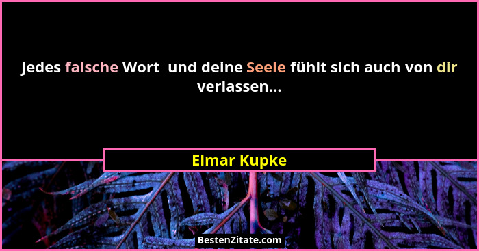 Jedes falsche Wort  und deine Seele fühlt sich auch von dir verlassen...... - Elmar Kupke