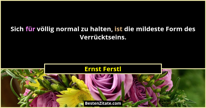 Sich für völlig normal zu halten, ist die mildeste Form des Verrücktseins.... - Ernst Ferstl
