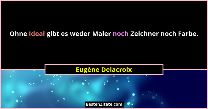 Ohne Ideal gibt es weder Maler noch Zeichner noch Farbe.... - Eugène Delacroix