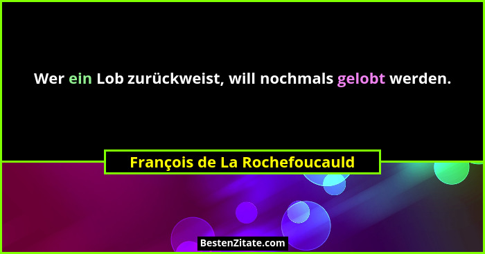 Wer ein Lob zurückweist, will nochmals gelobt werden.... - François de La Rochefoucauld