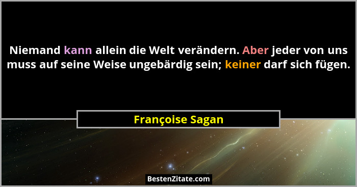 Niemand kann allein die Welt verändern. Aber jeder von uns muss auf seine Weise ungebärdig sein; keiner darf sich fügen.... - Françoise Sagan