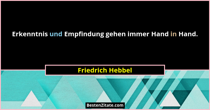 Erkenntnis und Empfindung gehen immer Hand in Hand.... - Friedrich Hebbel