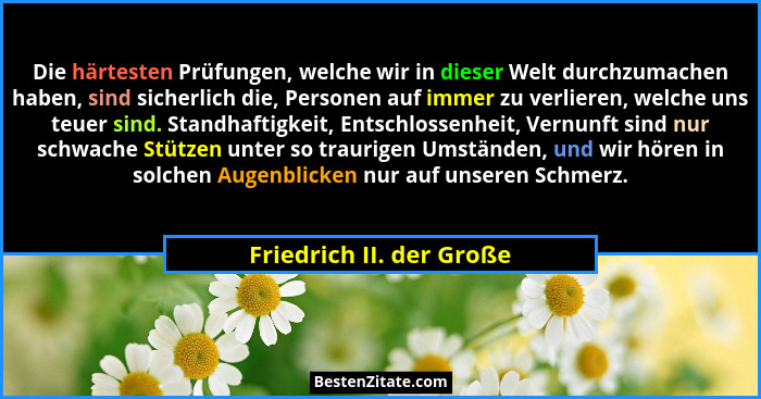 Die härtesten Prüfungen, welche wir in dieser Welt durchzumachen haben, sind sicherlich die, Personen auf immer zu verlieren... - Friedrich II. der Große
