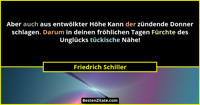 Aber auch aus entwölkter Höhe Kann der zündende Donner schlagen. Darum in deinen fröhlichen Tagen Fürchte des Unglücks tückische... - Friedrich Schiller