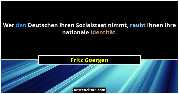 Wer den Deutschen ihren Sozialstaat nimmt, raubt ihnen ihre nationale Identität.... - Fritz Goergen