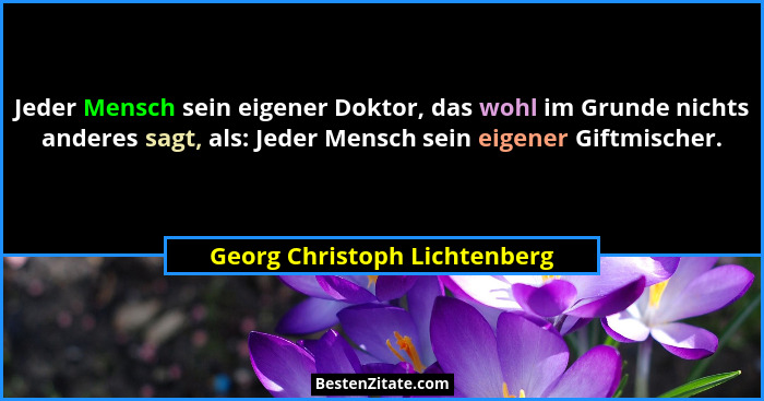 Jeder Mensch sein eigener Doktor, das wohl im Grunde nichts anderes sagt, als: Jeder Mensch sein eigener Giftmischer.... - Georg Christoph Lichtenberg