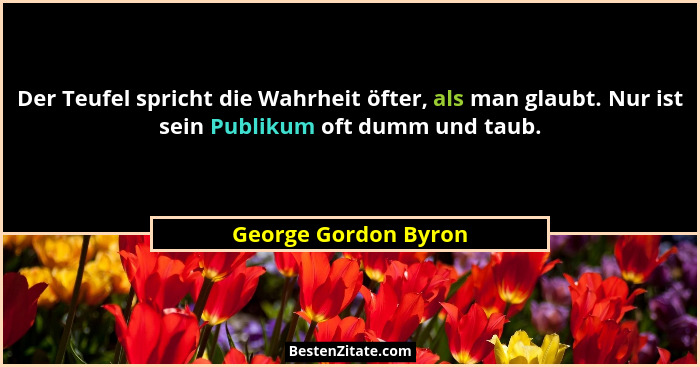 Der Teufel spricht die Wahrheit öfter, als man glaubt. Nur ist sein Publikum oft dumm und taub.... - George Gordon Byron