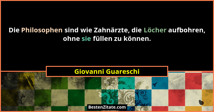 Die Philosophen sind wie Zahnärzte, die Löcher aufbohren, ohne sie füllen zu können.... - Giovanni Guareschi