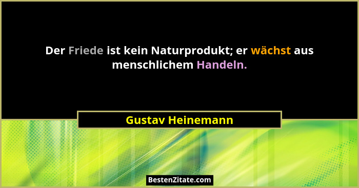 Der Friede ist kein Naturprodukt; er wächst aus menschlichem Handeln.... - Gustav Heinemann